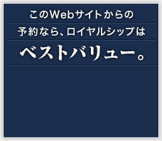 このWebサイトからの予約なら、ロイヤルシップはベストバリュー。